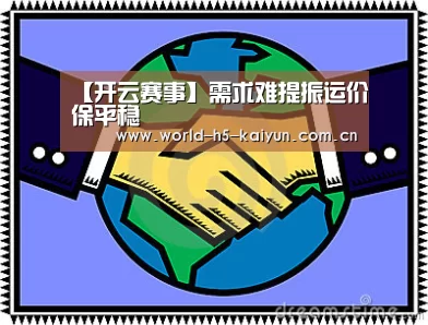 【开云赛事】需求难提振运价保平稳