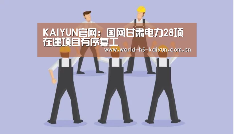 KAIYUN官网：国网甘肃电力28项在建项目有序复工
